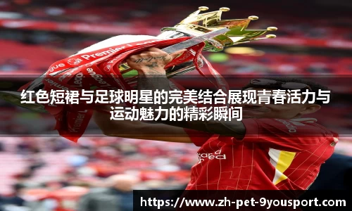 红色短裙与足球明星的完美结合展现青春活力与运动魅力的精彩瞬间